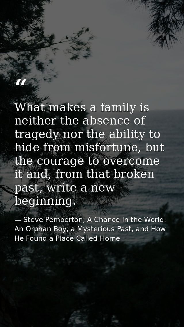 What makes a family is neither the absence of tragedy nor the ability to hide from misfortune, but the courage to overco — Steve Pemberton, A Chance in the World: An Orphan Boy, a Mysterious Past, and How He Found a Place Called Home