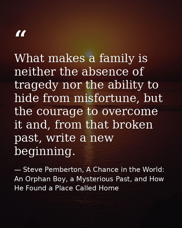 What makes a family is neither the absence of tragedy nor the ability to hide from misfortune, but the courage to overco — Steve Pemberton, A Chance in the World: An Orphan Boy, a Mysterious Past, and How He Found a Place Called Home