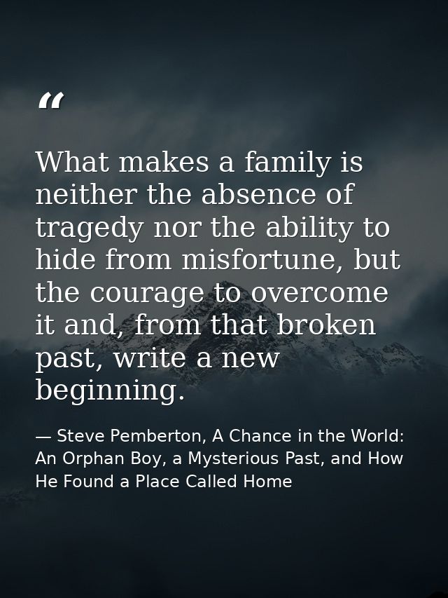 What makes a family is neither the absence of tragedy nor the ability to hide from misfortune, but the courage to overco — Steve Pemberton, A Chance in the World: An Orphan Boy, a Mysterious Past, and How He Found a Place Called Home