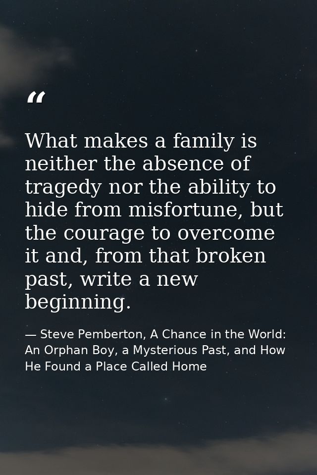 What makes a family is neither the absence of tragedy nor the ability to hide from misfortune, but the courage to overco — Steve Pemberton, A Chance in the World: An Orphan Boy, a Mysterious Past, and How He Found a Place Called Home
