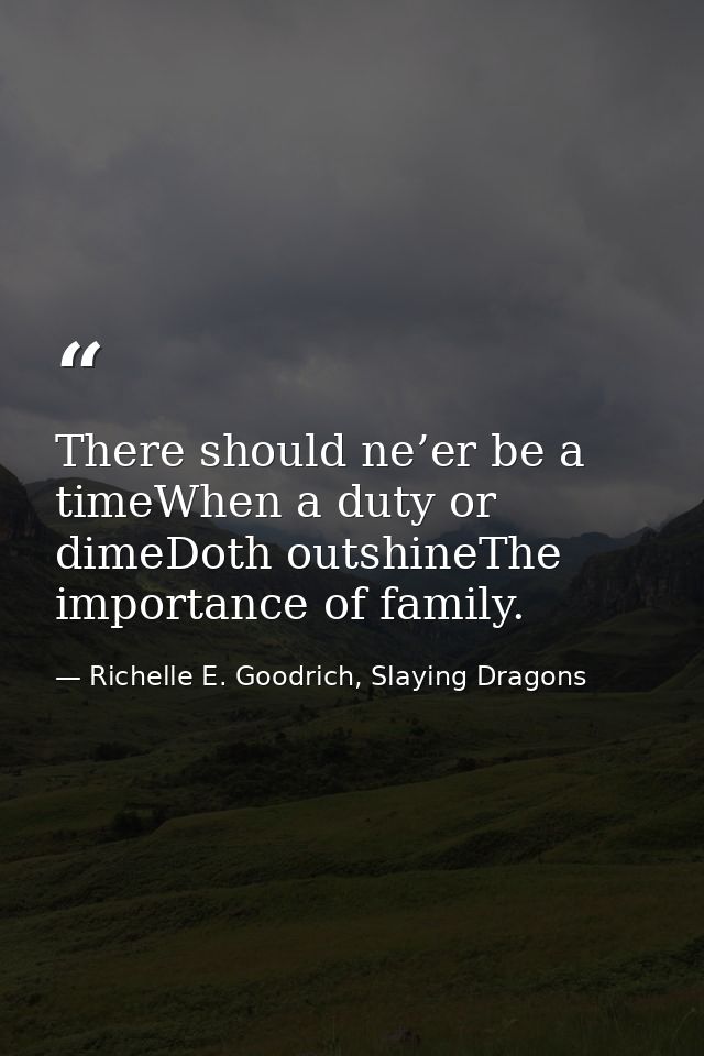 There should ne’er be a timeWhen a duty or dimeDoth outshineThe importance of family. — Richelle E. Goodrich, Slaying Dragons