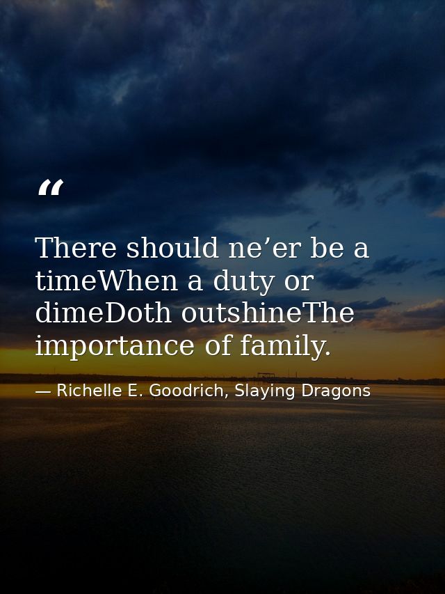 There should ne’er be a timeWhen a duty or dimeDoth outshineThe importance of family. — Richelle E. Goodrich, Slaying Dragons
