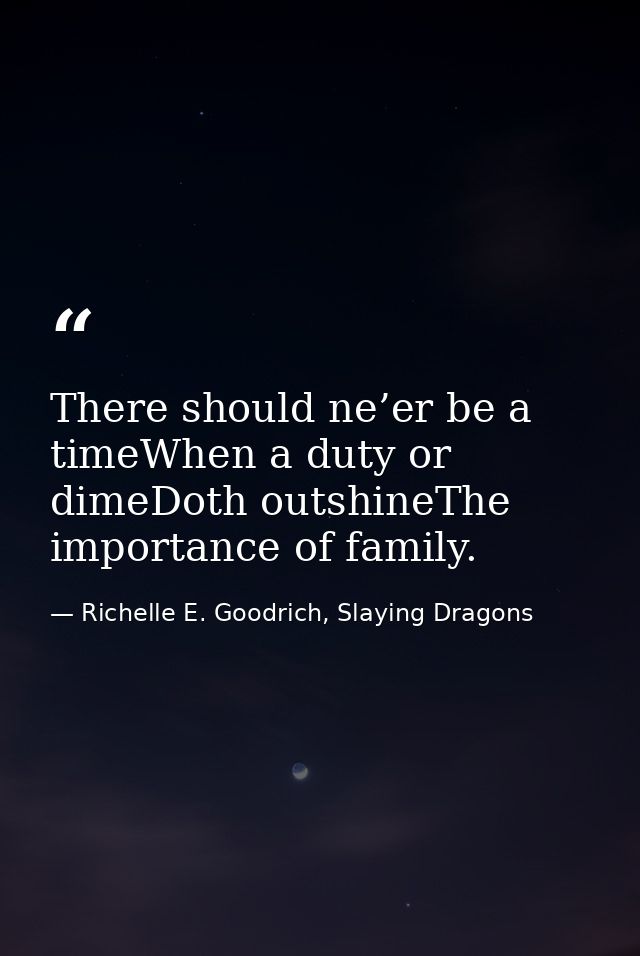 There should ne’er be a timeWhen a duty or dimeDoth outshineThe importance of family. — Richelle E. Goodrich, Slaying Dragons