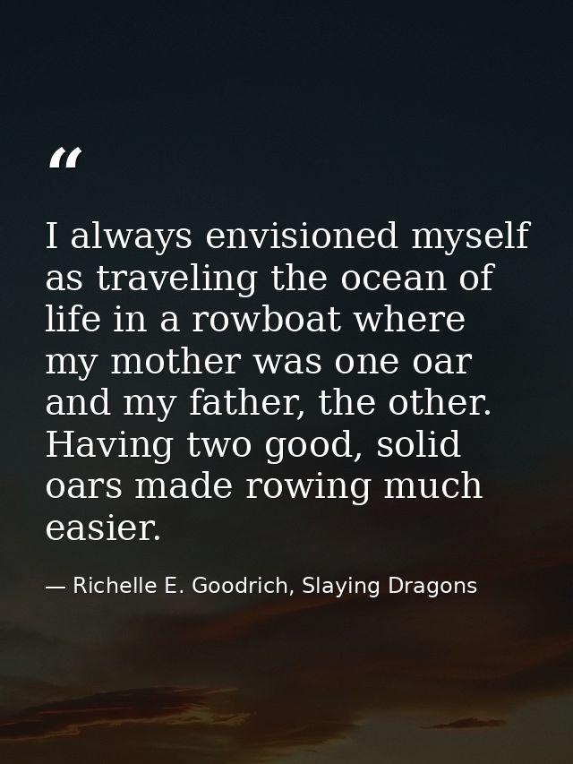 I always envisioned myself as traveling the ocean of life in a rowboat where my mother was one oar and my father, the ot — Richelle E. Goodrich, Slaying Dragons