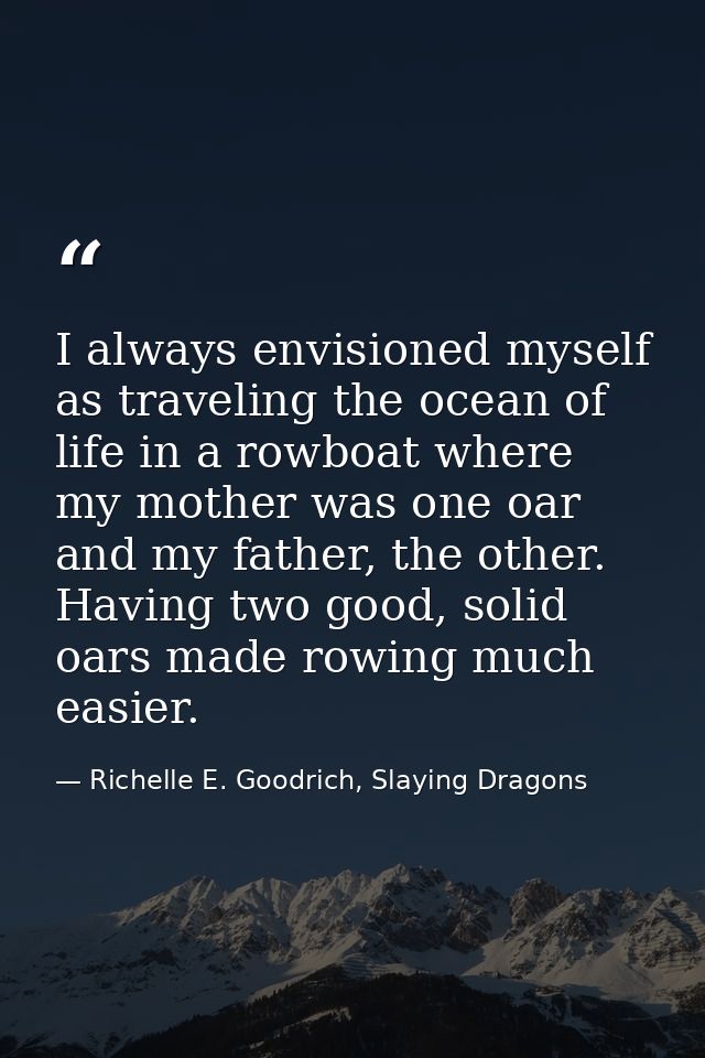 I always envisioned myself as traveling the ocean of life in a rowboat where my mother was one oar and my father, the ot — Richelle E. Goodrich, Slaying Dragons