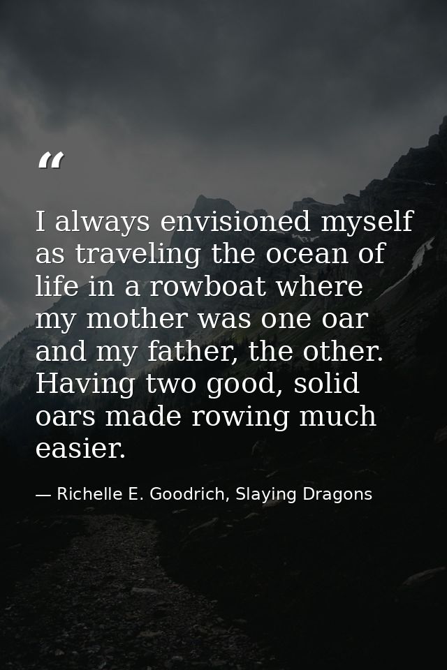 I always envisioned myself as traveling the ocean of life in a rowboat where my mother was one oar and my father, the ot — Richelle E. Goodrich, Slaying Dragons