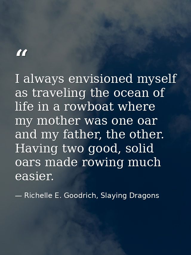 I always envisioned myself as traveling the ocean of life in a rowboat where my mother was one oar and my father, the ot — Richelle E. Goodrich, Slaying Dragons