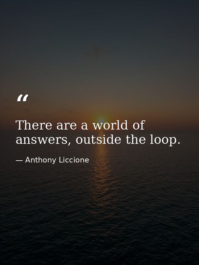 There are a world of answers, outside the loop. — Anthony Liccione