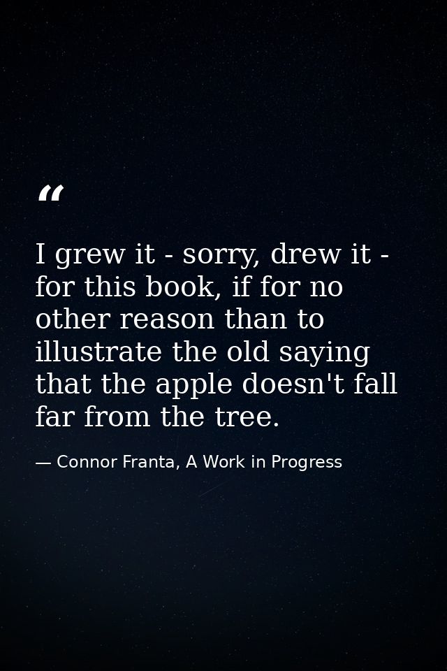I grew it - sorry, drew it - for this book, if for no other reason than to illustrate the old saying that the apple does — Connor Franta, A Work in Progress
