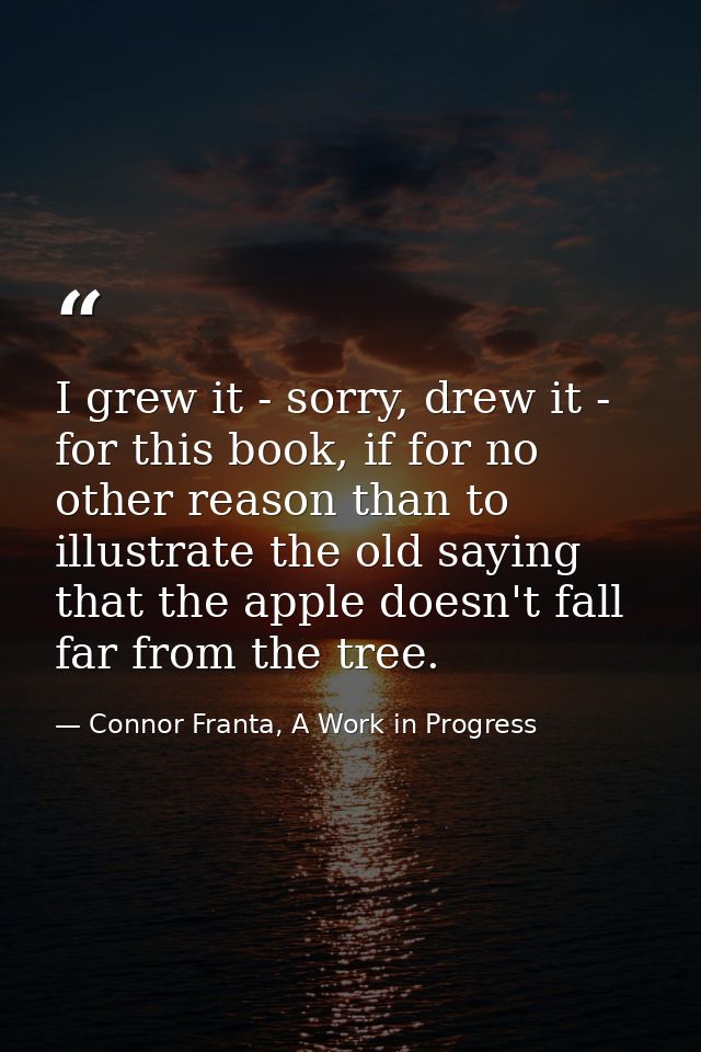 I grew it - sorry, drew it - for this book, if for no other reason than to illustrate the old saying that the apple does — Connor Franta, A Work in Progress