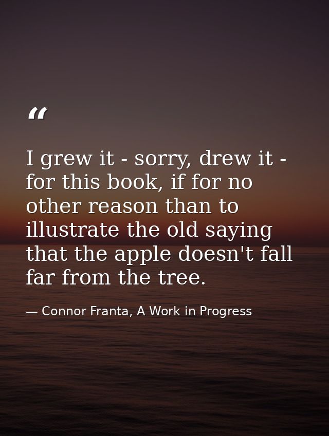 I grew it - sorry, drew it - for this book, if for no other reason than to illustrate the old saying that the apple does — Connor Franta, A Work in Progress