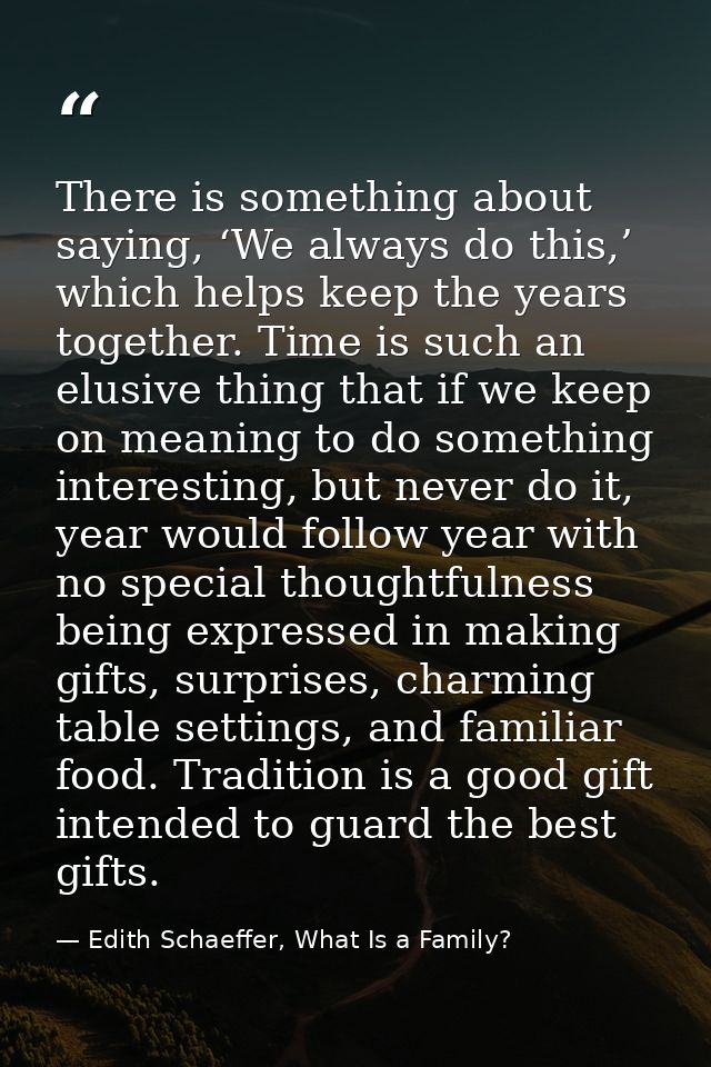 There is something about saying, ‘We always do this,’ which helps keep the years together. Time is such an elusive thing — Edith Schaeffer, What Is a Family?