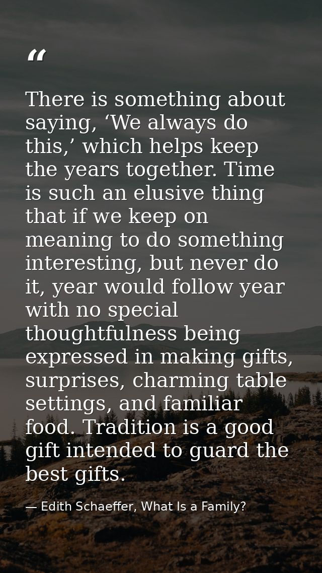 There is something about saying, ‘We always do this,’ which helps keep the years together. Time is such an elusive thing — Edith Schaeffer, What Is a Family?