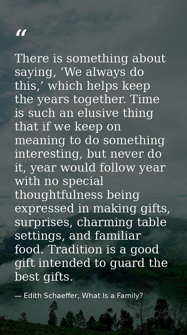 There is something about saying, ‘We always do this,’ which helps keep the years together. Time is such an elusive thing — Edith Schaeffer, What Is a Family?
