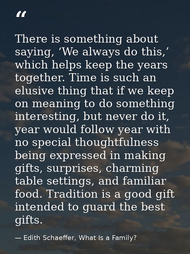 There is something about saying, ‘We always do this,’ which helps keep the years together. Time is such an elusive thing — Edith Schaeffer, What Is a Family?