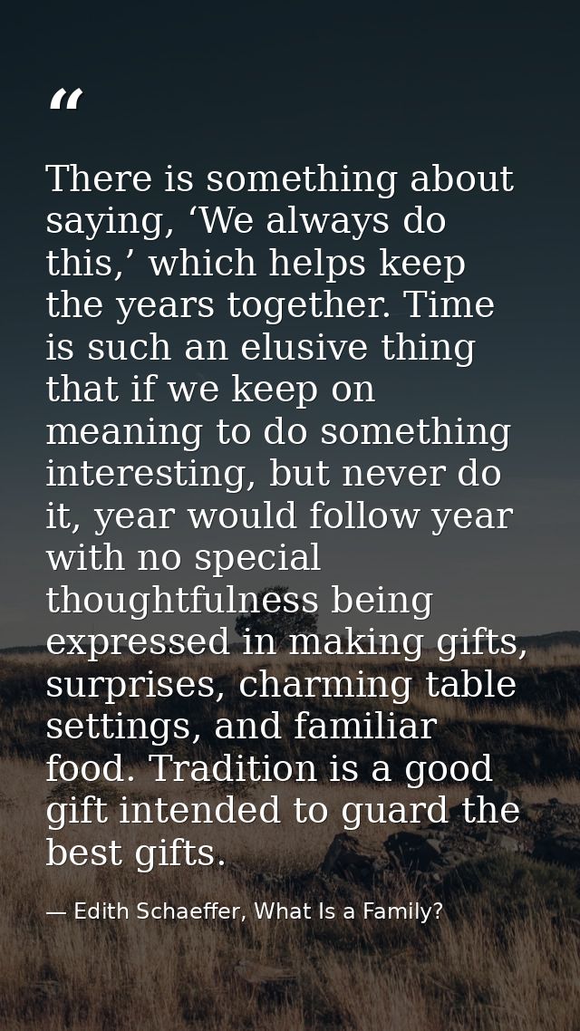 There is something about saying, ‘We always do this,’ which helps keep the years together. Time is such an elusive thing — Edith Schaeffer, What Is a Family?