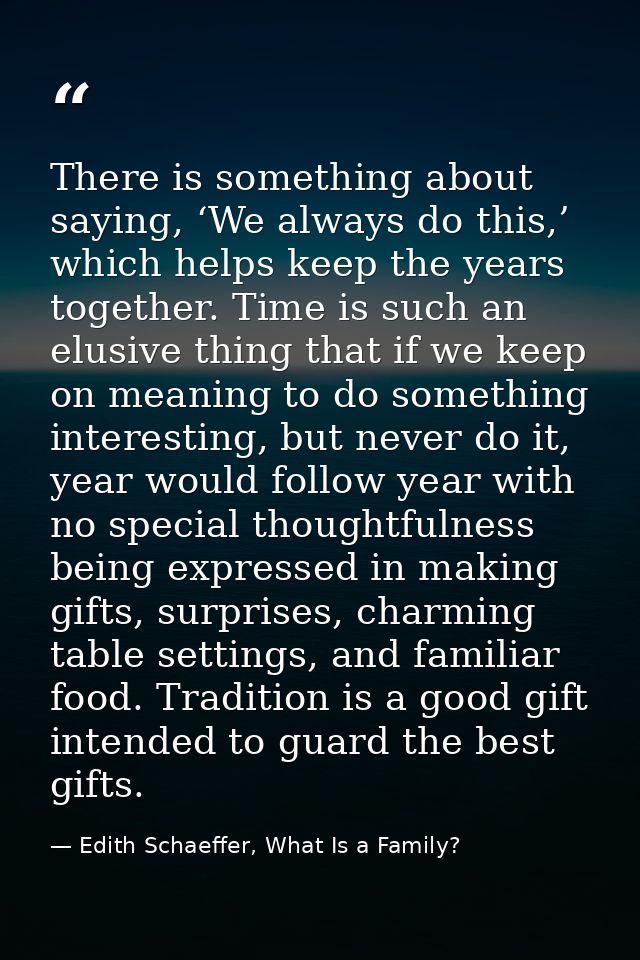 There is something about saying, ‘We always do this,’ which helps keep the years together. Time is such an elusive thing — Edith Schaeffer, What Is a Family?