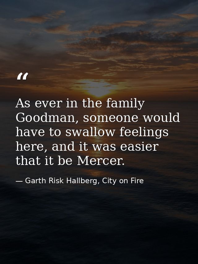 As ever in the family Goodman, someone would have to swallow feelings here, and it was easier that it be Mercer. — Garth Risk Hallberg, City on Fire