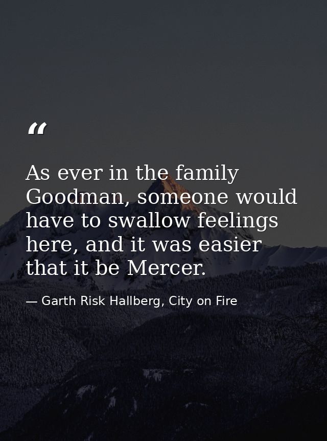 As ever in the family Goodman, someone would have to swallow feelings here, and it was easier that it be Mercer. — Garth Risk Hallberg, City on Fire