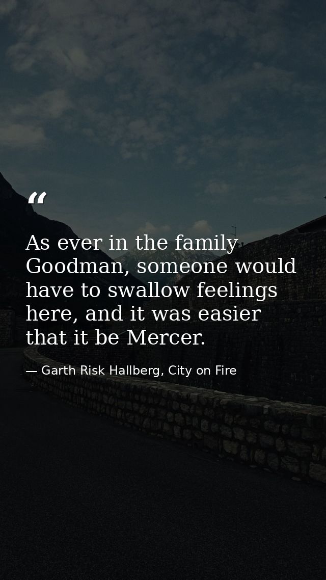 As ever in the family Goodman, someone would have to swallow feelings here, and it was easier that it be Mercer. — Garth Risk Hallberg, City on Fire
