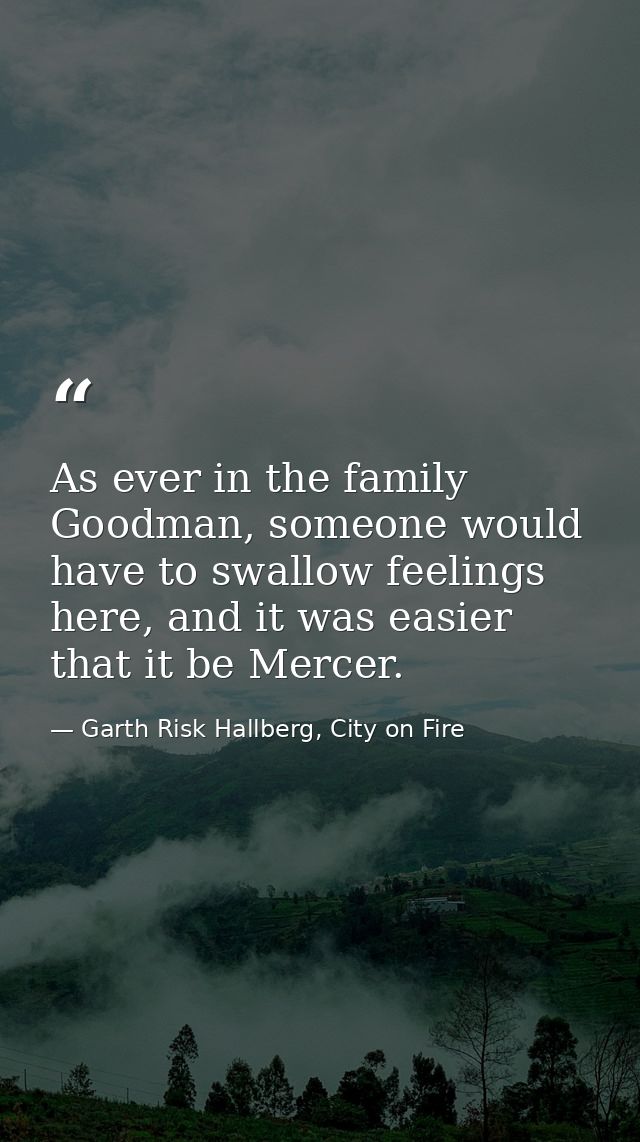 As ever in the family Goodman, someone would have to swallow feelings here, and it was easier that it be Mercer. — Garth Risk Hallberg, City on Fire
