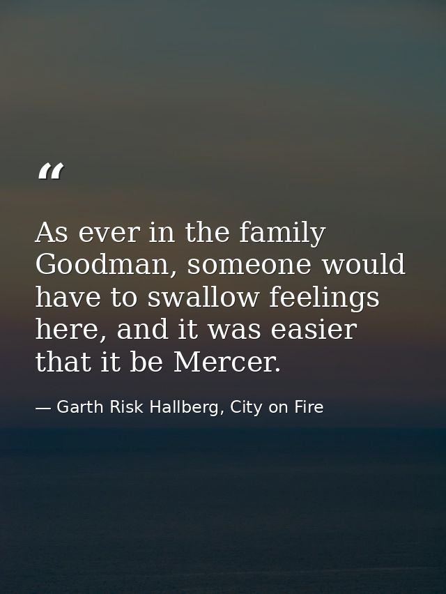 As ever in the family Goodman, someone would have to swallow feelings here, and it was easier that it be Mercer. — Garth Risk Hallberg, City on Fire