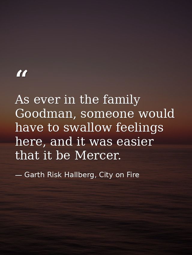 As ever in the family Goodman, someone would have to swallow feelings here, and it was easier that it be Mercer. — Garth Risk Hallberg, City on Fire