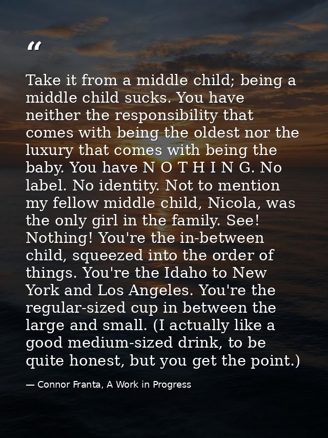 Take it from a middle child; being a middle child sucks. You have neither the responsibility that comes with being the o — Connor Franta, A Work in Progress