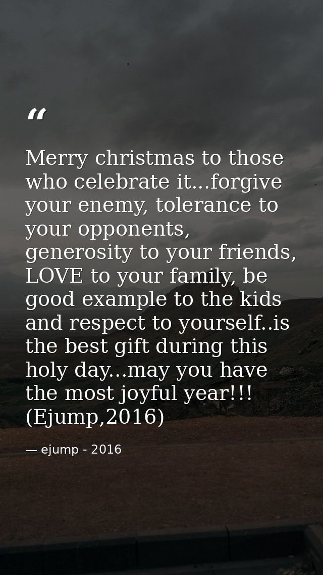Merry christmas to those who celebrate it...forgive your enemy, tolerance to your opponents, generosity to your friends, — ejump - 2016
