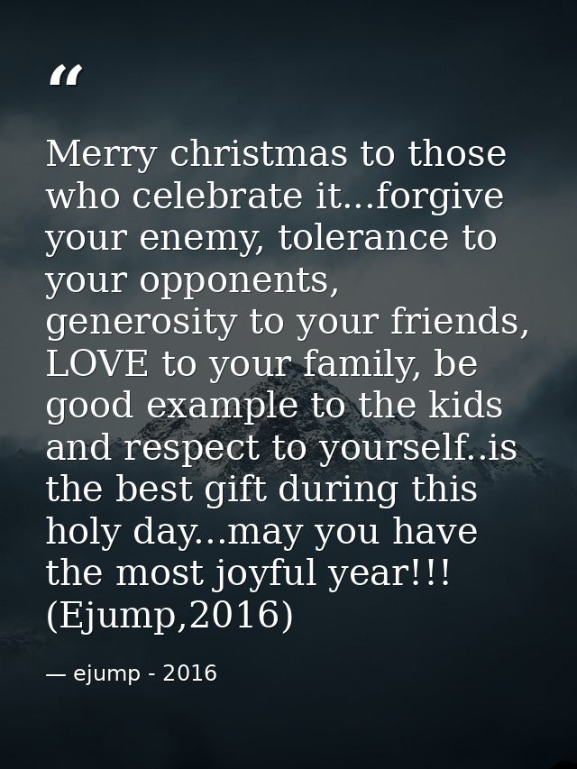 Merry christmas to those who celebrate it...forgive your enemy, tolerance to your opponents, generosity to your friends, — ejump - 2016