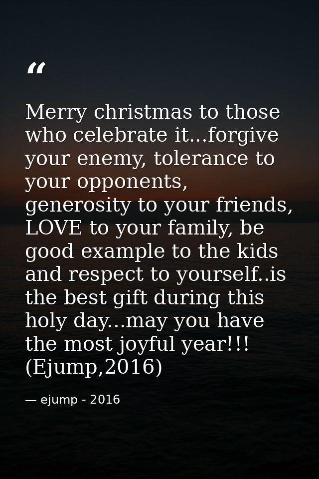 Merry christmas to those who celebrate it...forgive your enemy, tolerance to your opponents, generosity to your friends, — ejump - 2016