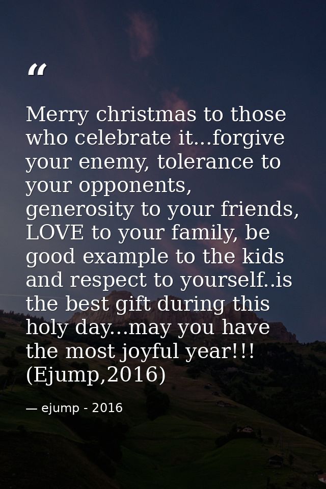 Merry christmas to those who celebrate it...forgive your enemy, tolerance to your opponents, generosity to your friends, — ejump - 2016