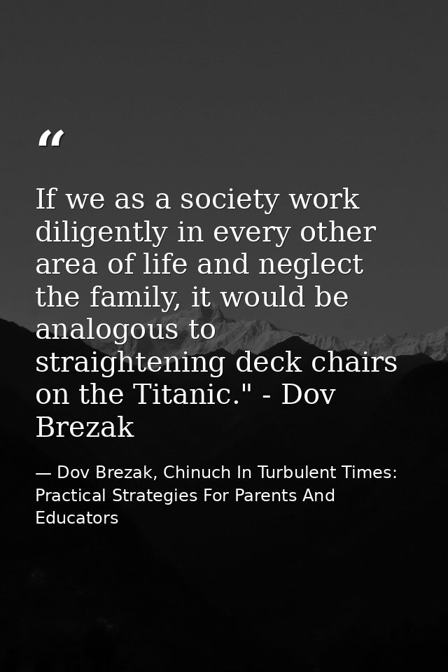 If we as a society work diligently in every other area of life and neglect the family, it would be analogous to straight — Dov Brezak, Chinuch In Turbulent Times: Practical Strategies For Parents And Educators