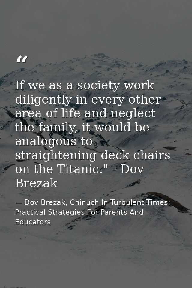 If we as a society work diligently in every other area of life and neglect the family, it would be analogous to straight — Dov Brezak, Chinuch In Turbulent Times: Practical Strategies For Parents And Educators