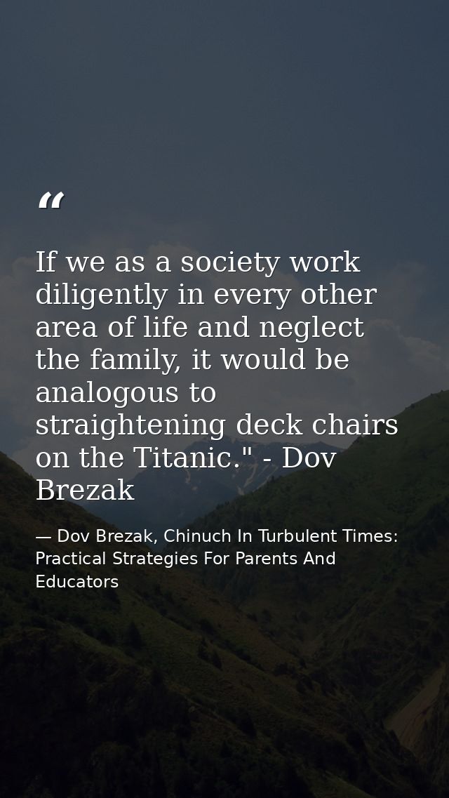 If we as a society work diligently in every other area of life and neglect the family, it would be analogous to straight — Dov Brezak, Chinuch In Turbulent Times: Practical Strategies For Parents And Educators