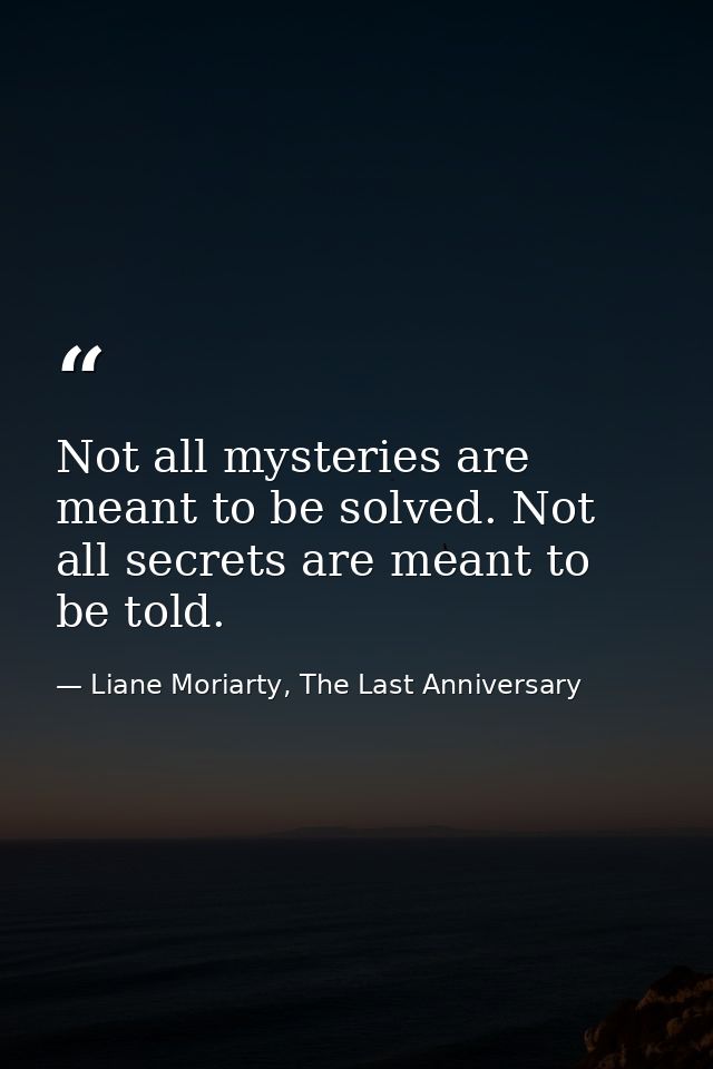 Not all mysteries are meant to be solved. Not all secrets are meant to be told. — Liane Moriarty, The Last Anniversary