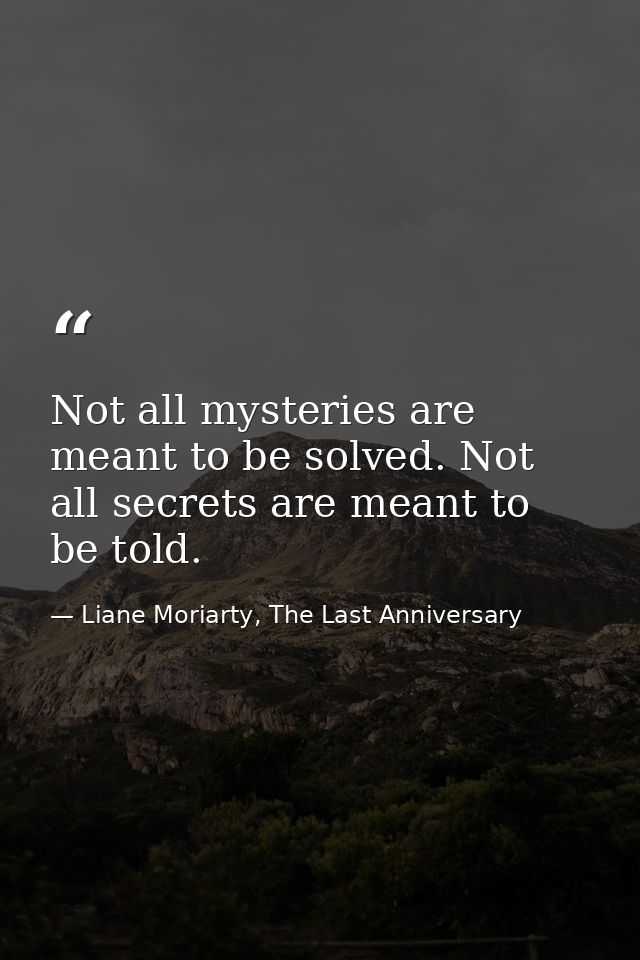Not all mysteries are meant to be solved. Not all secrets are meant to be told. — Liane Moriarty, The Last Anniversary
