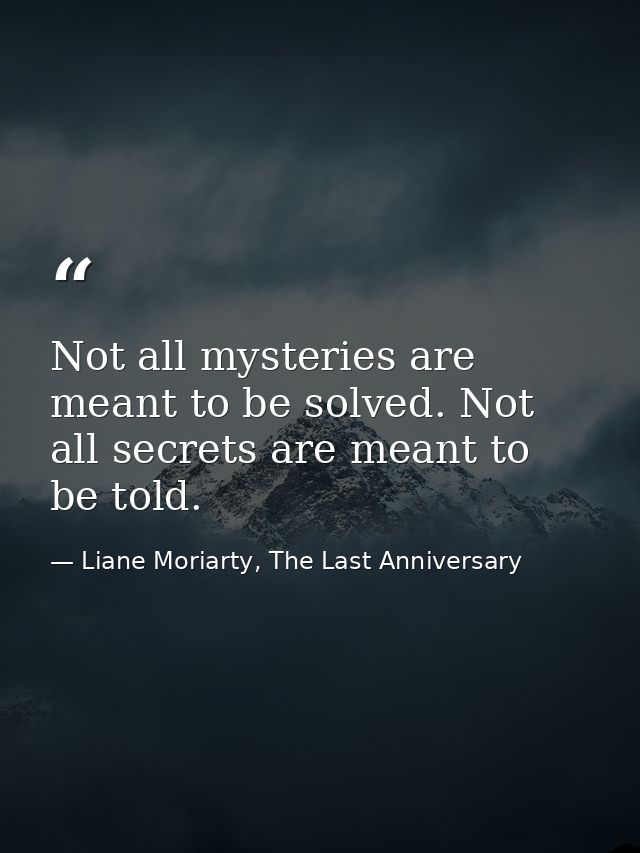 Not all mysteries are meant to be solved. Not all secrets are meant to be told. — Liane Moriarty, The Last Anniversary