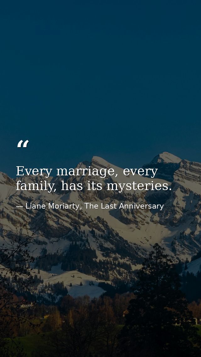 Every marriage, every family, has its mysteries. — Liane Moriarty, The Last Anniversary