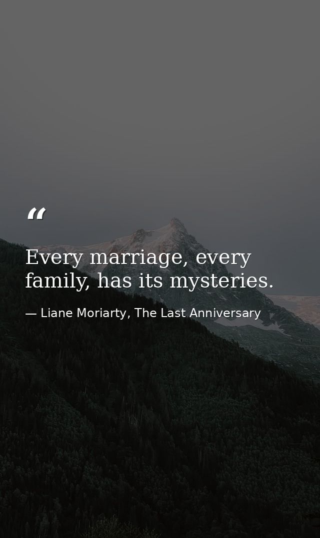 Every marriage, every family, has its mysteries. — Liane Moriarty, The Last Anniversary