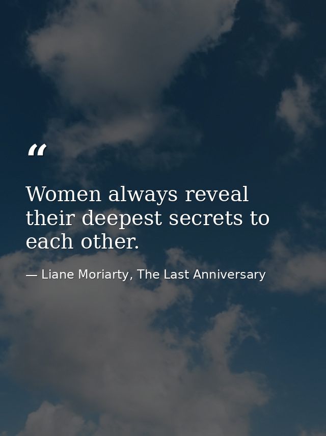 Women always reveal their deepest secrets to each other. — Liane Moriarty, The Last Anniversary