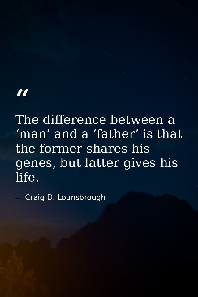 The difference between a ‘man’ and a ‘father’ is that the former shares his genes, but latter gives his life. — Craig D. Lounsbrough