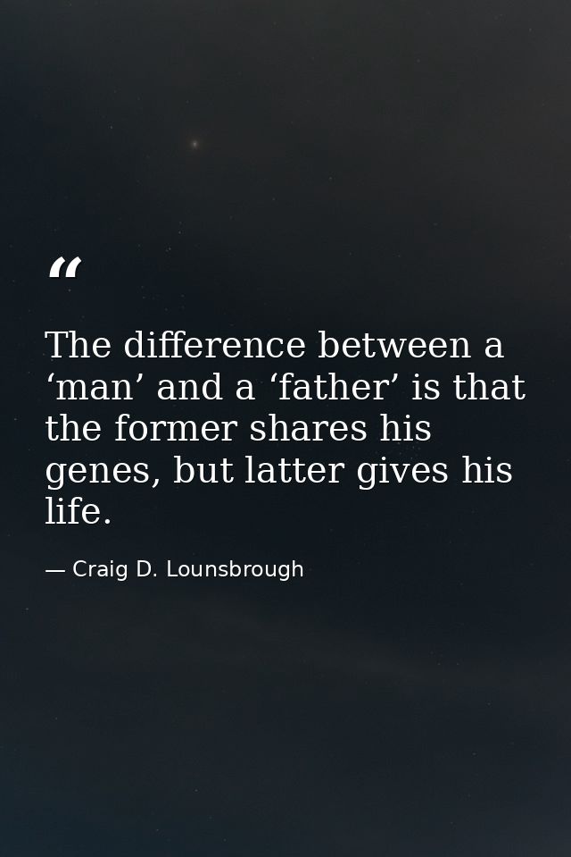The difference between a ‘man’ and a ‘father’ is that the former shares his genes, but latter gives his life. — Craig D. Lounsbrough