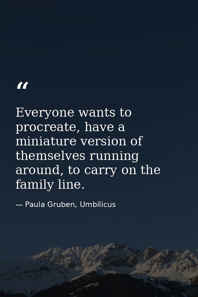 Everyone wants to procreate, have a miniature version of themselves running around, to carry on the family line. — Paula Gruben, Umbilicus