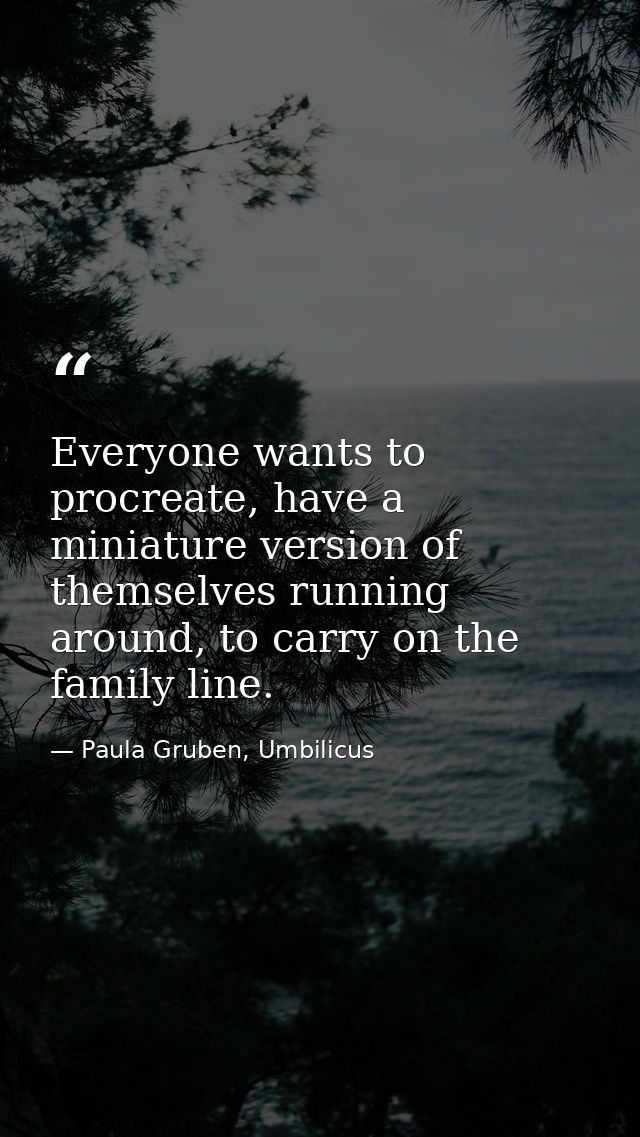 Everyone wants to procreate, have a miniature version of themselves running around, to carry on the family line. — Paula Gruben, Umbilicus