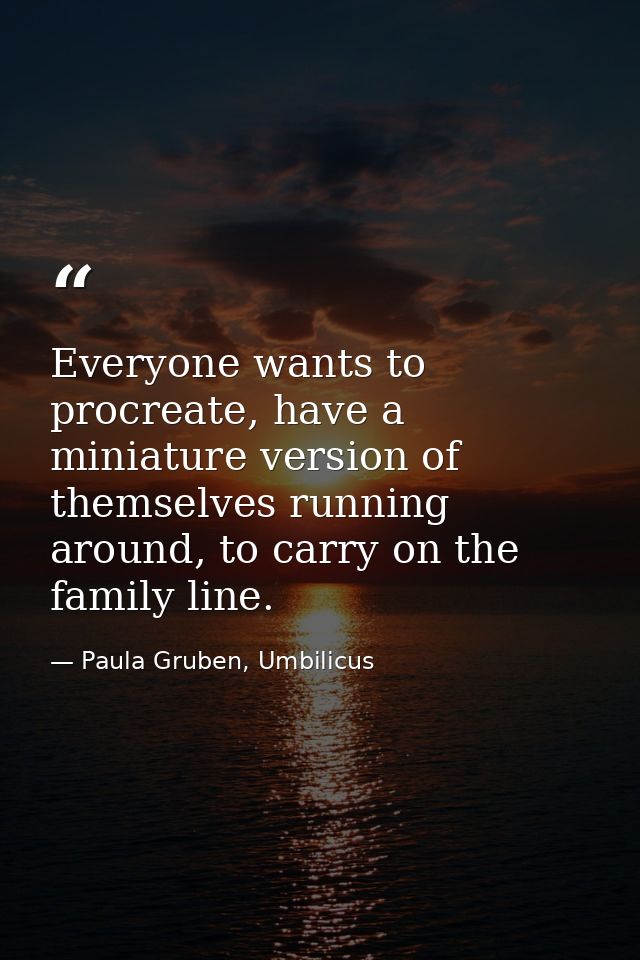 Everyone wants to procreate, have a miniature version of themselves running around, to carry on the family line. — Paula Gruben, Umbilicus