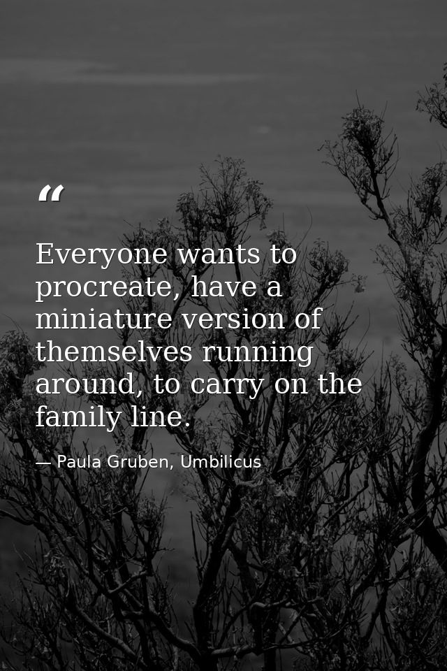 Everyone wants to procreate, have a miniature version of themselves running around, to carry on the family line. — Paula Gruben, Umbilicus