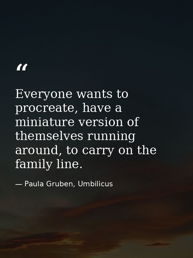 Everyone wants to procreate, have a miniature version of themselves running around, to carry on the family line. — Paula Gruben, Umbilicus
