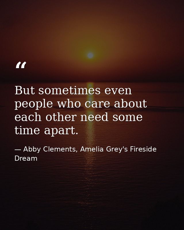 But sometimes even people who care about each other need some time apart. — Abby Clements, Amelia Grey's Fireside Dream