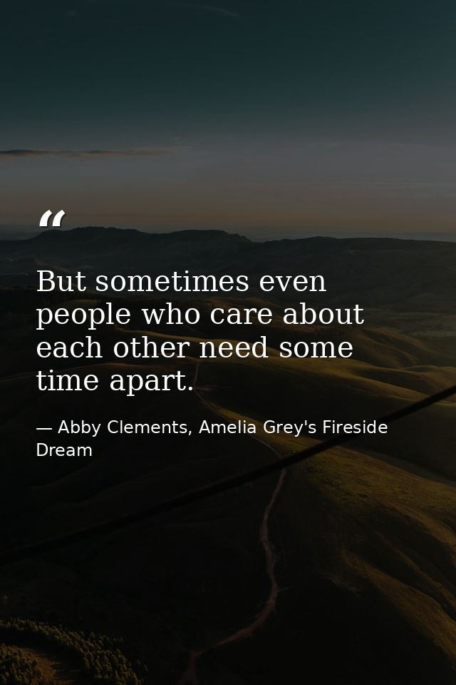 But sometimes even people who care about each other need some time apart. — Abby Clements, Amelia Grey's Fireside Dream